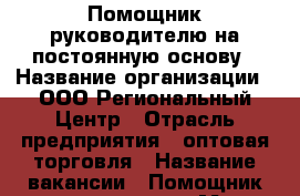 Помощник руководителю на постоянную основу › Название организации ­ ООО Региональный Центр › Отрасль предприятия ­ оптовая торговля › Название вакансии ­ Помощник руководителя › Место работы ­ Иркутск - Иркутская обл., Иркутск г. Работа » Вакансии   . Иркутская обл.